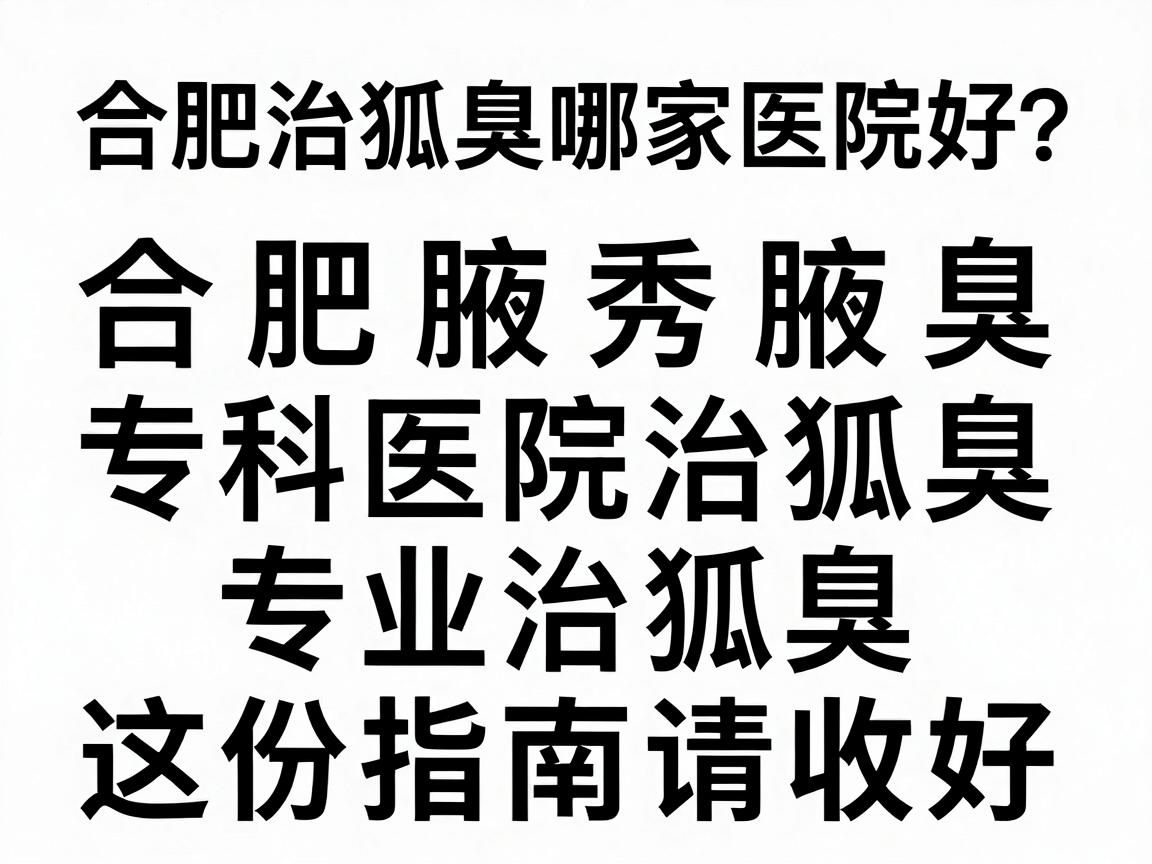 合肥治狐臭哪家医院好？合肥腋秀腋臭专科医院治狐臭，专业治狐臭，这份指南请收好