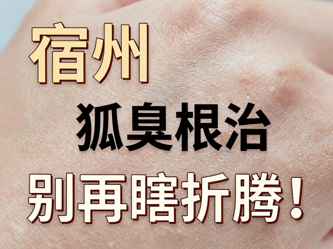 宿州狐臭根治，别再瞎折腾！宿州腋臭根治的真相在这里