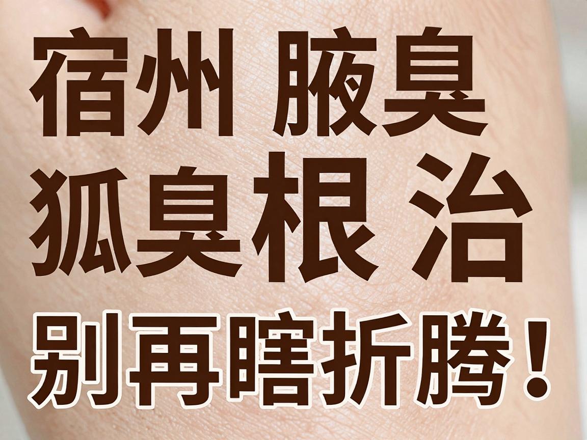 宿州狐臭根治，别再瞎折腾！宿州腋臭根治的真相在这里