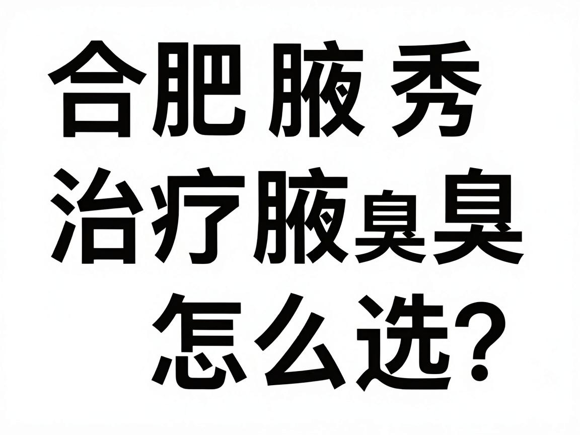 合肥治疗腋臭医院怎么选？合肥腋秀腋臭专科医院权威解析