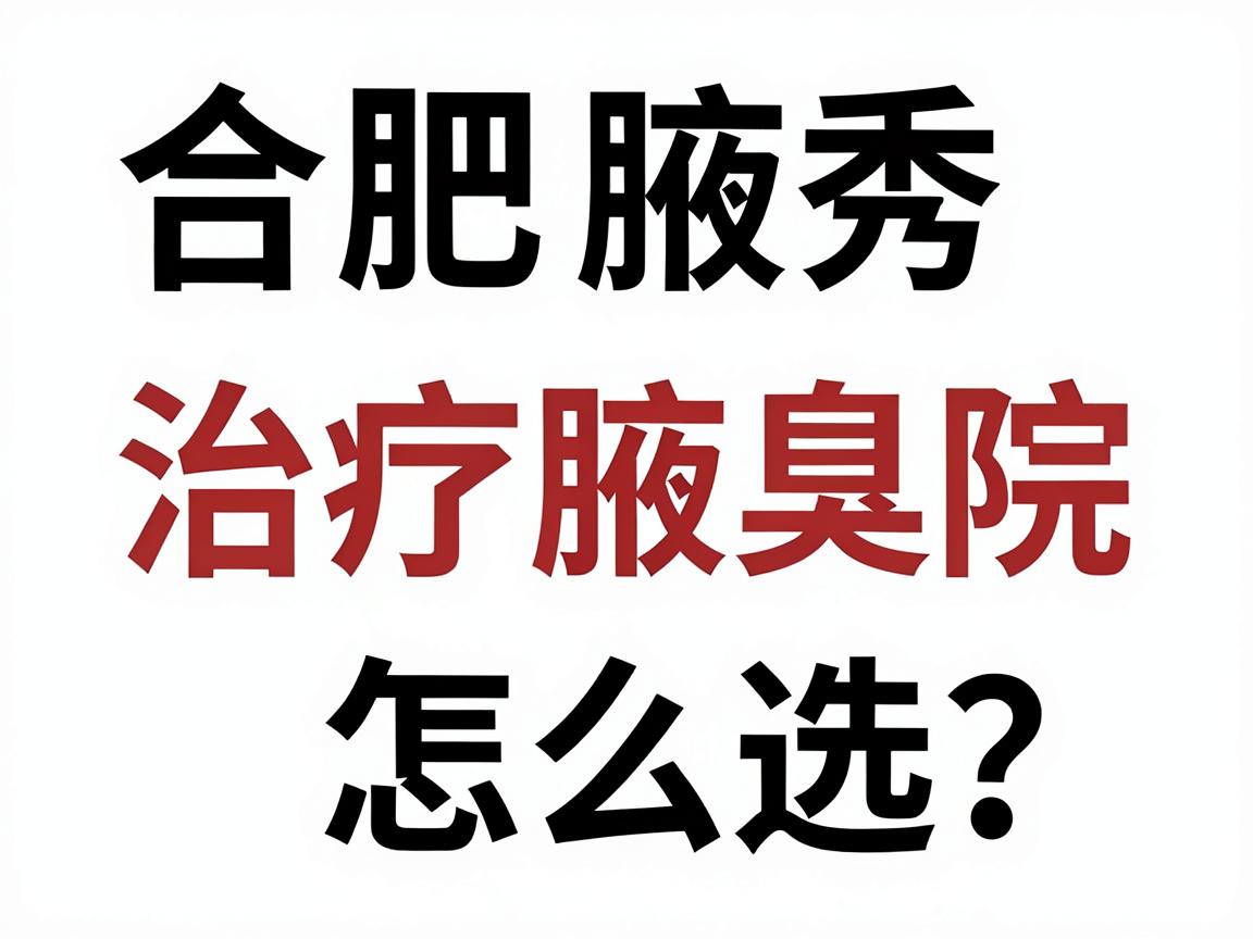 合肥治疗腋臭医院怎么选？合肥腋秀腋臭专科医院权威解析