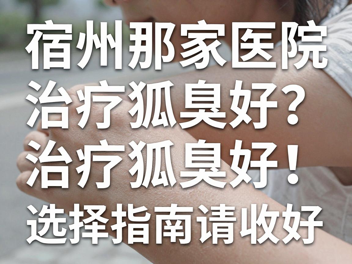 宿州那家医院治疗狐臭好?狐臭治疗别踩坑,这份宿州医院选择指南请收好 宿州那家医院治疗狐臭好?狐臭治疗别踩坑,这份宿州医院选择指南请收好
