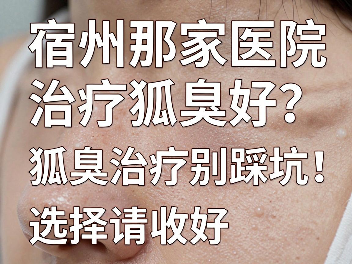 宿州那家医院治疗狐臭好?狐臭治疗别踩坑,这份宿州医院选择指南请收好 宿州那家医院治疗狐臭好?狐臭治疗别踩坑,这份宿州医院选择指南请收好