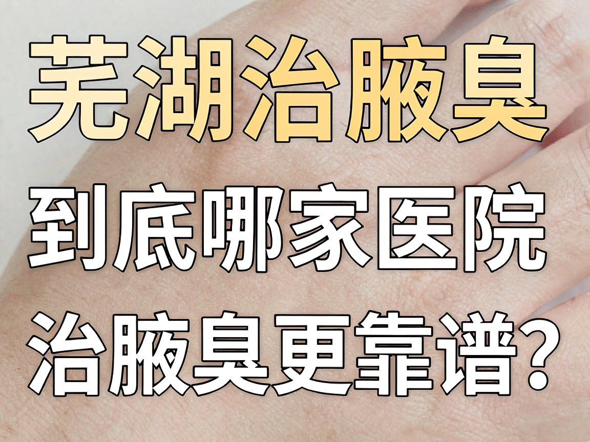 芜湖治腋臭，到底哪家医院治腋臭更靠谱？这份实地测评别错过