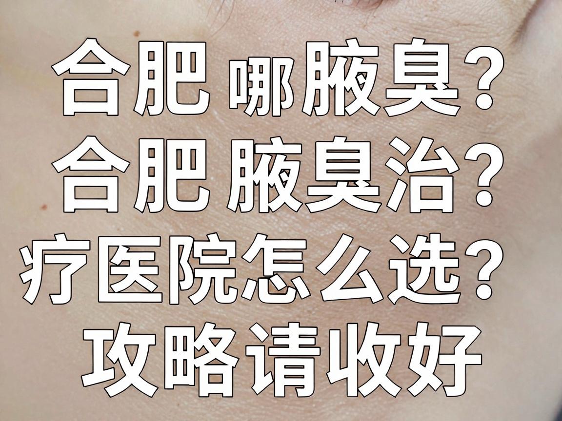 合肥腋臭哪家医院好？合肥腋臭治疗医院怎么选？这份攻略请收好