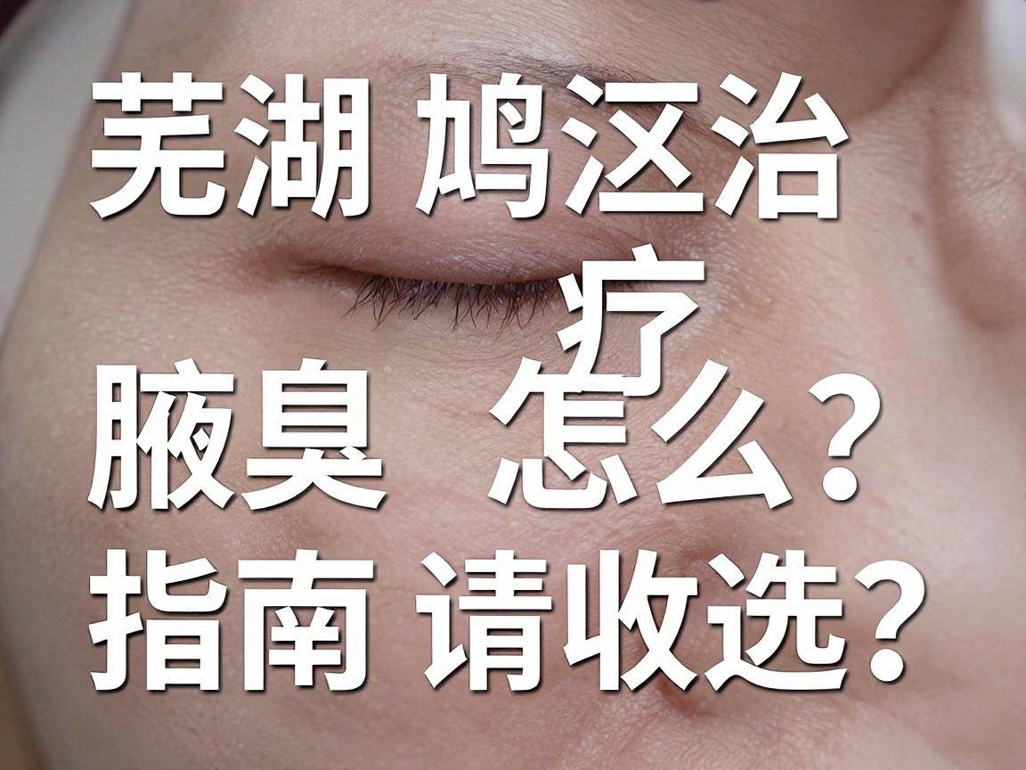 芜湖鸠江区治疗腋臭医院怎么选？这份治疗腋臭的医院指南请收好