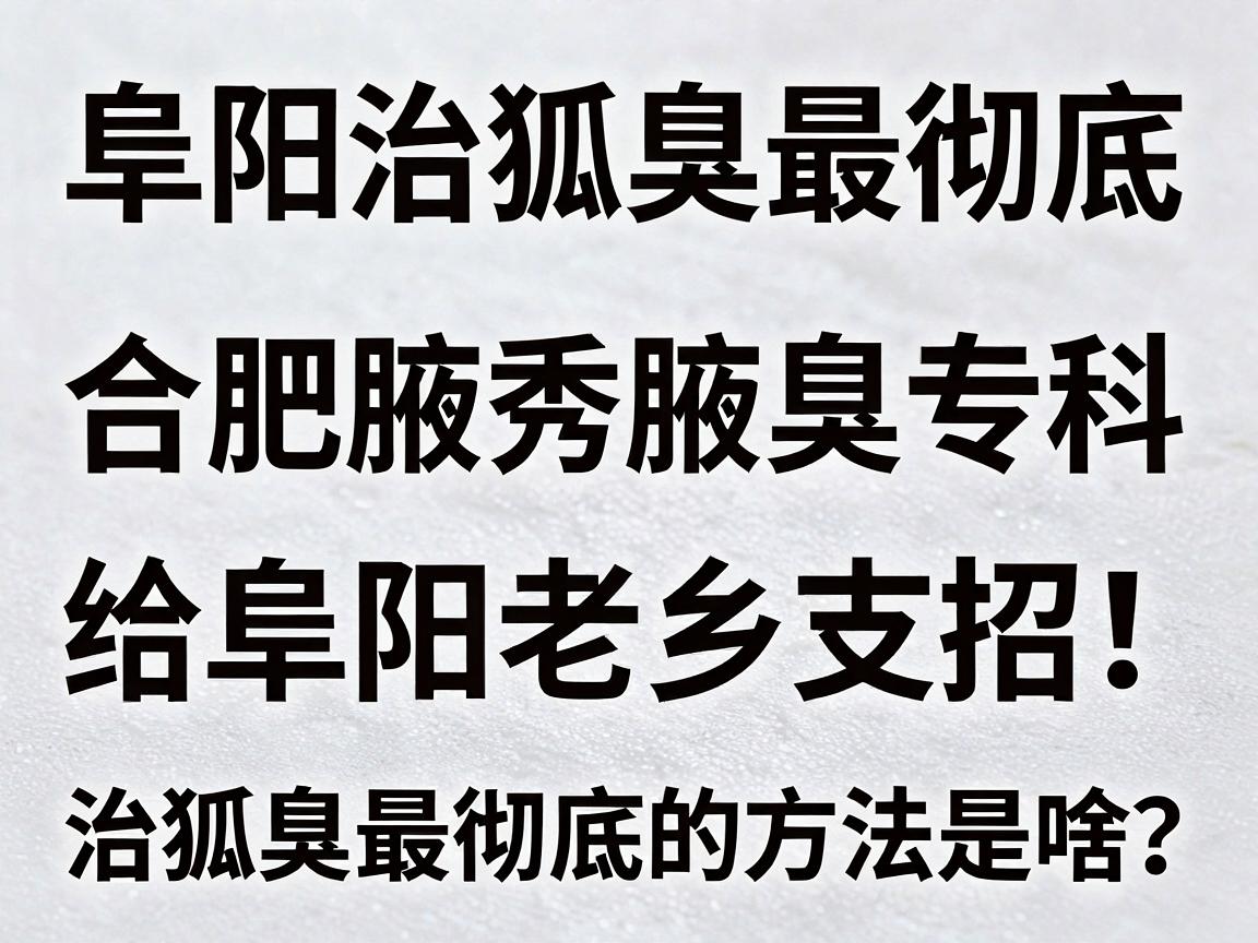 阜阳治狐臭最彻底，合肥腋秀腋臭专科给阜阳老乡支招，治狐臭最彻底的方法是啥？