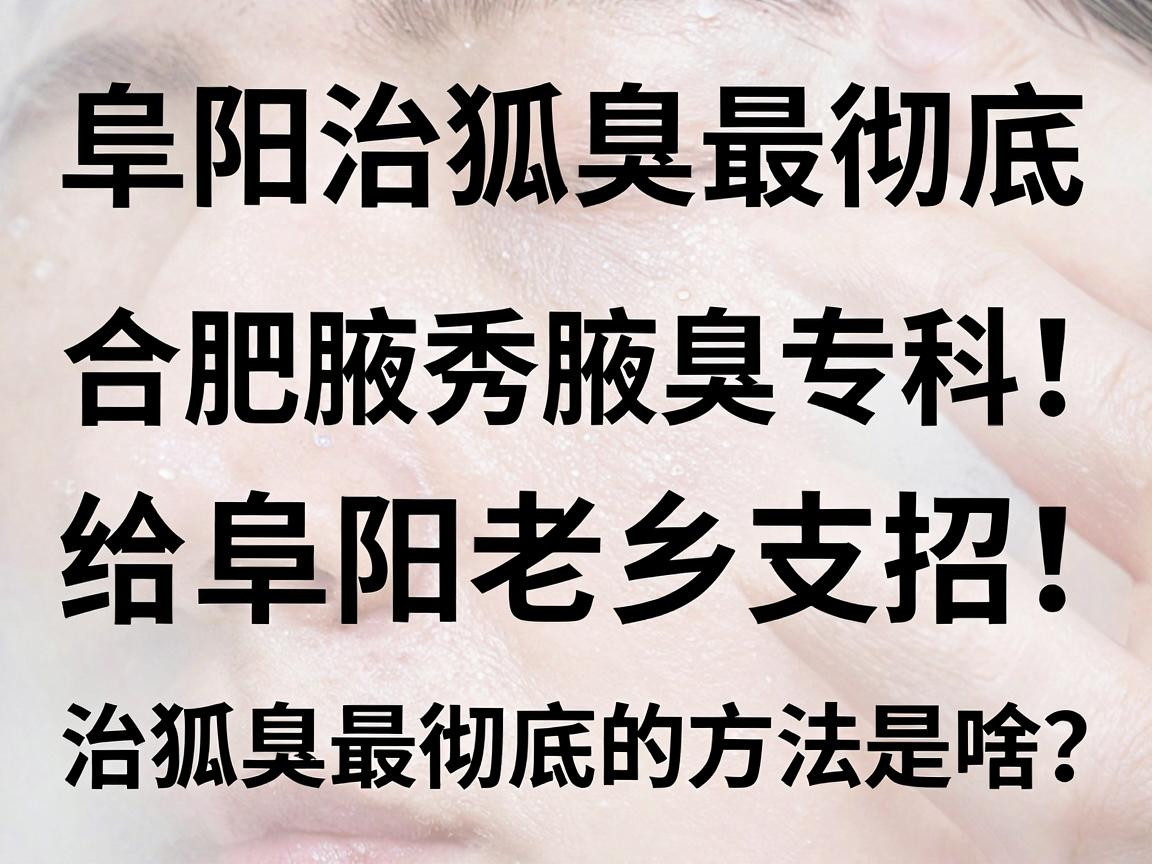阜阳治狐臭最彻底，合肥腋秀腋臭专科给阜阳老乡支招，治狐臭最彻底的方法是啥？