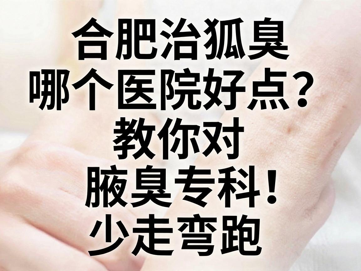 合肥治狐臭哪个医院好点?教你三招选对腋臭专科,少走弯路 合肥治狐臭哪个医院好点?教你三招选对腋臭专科,少走弯路