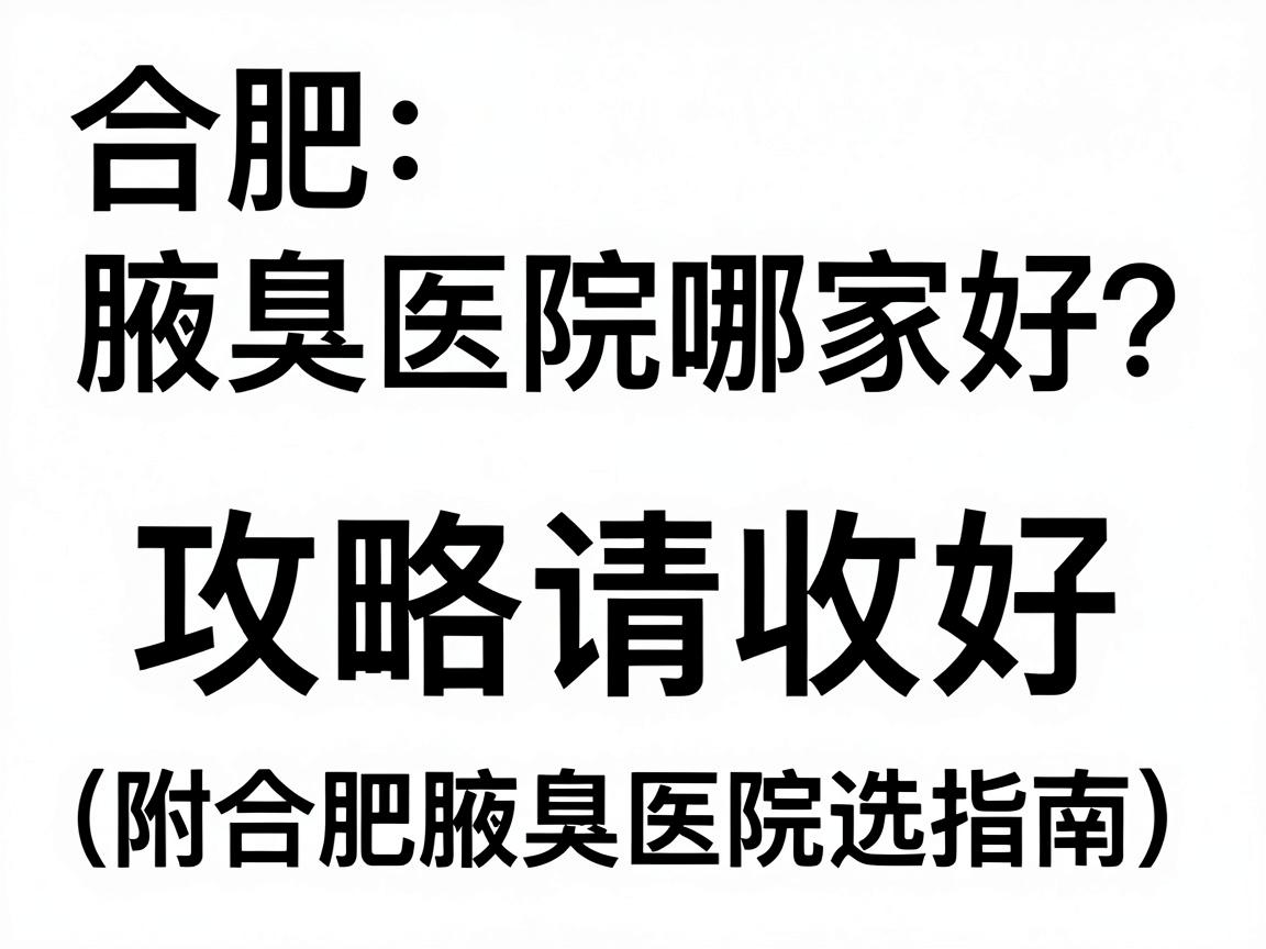 合肥腋臭医院哪家好？这份腋臭治疗攻略请收好（附合肥腋臭医院选择指南）