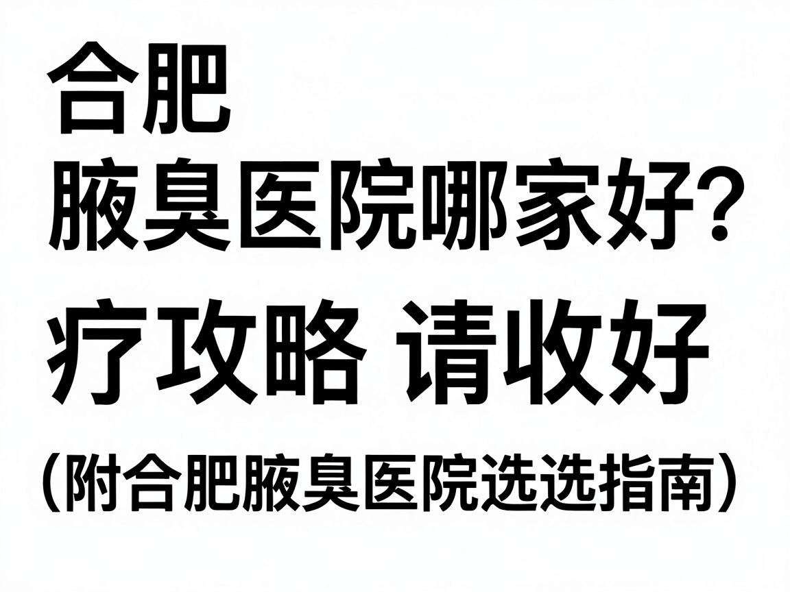 合肥腋臭医院哪家好？这份腋臭治疗攻略请收好（附合肥腋臭医院选择指南）