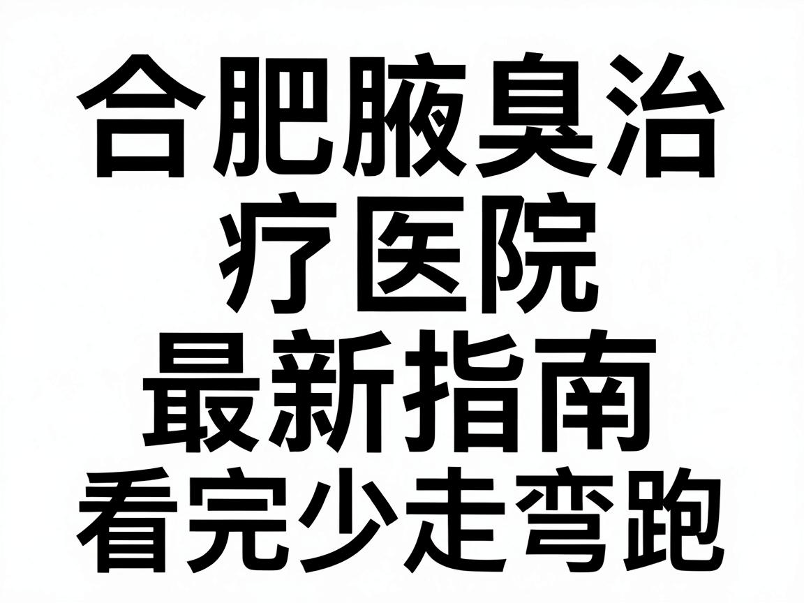 合肥腋臭医院怎么选？合肥腋臭治疗医院最新指南，看完少走弯路