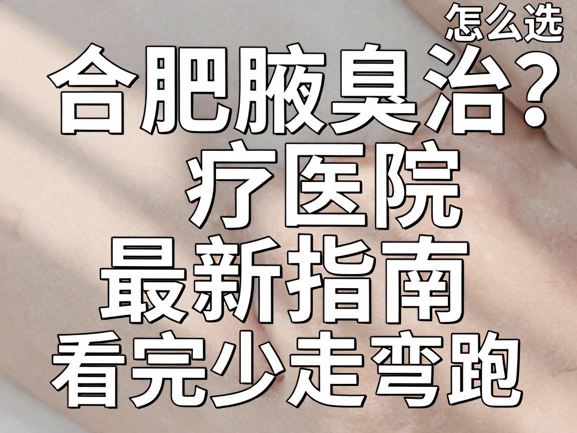 合肥腋臭医院怎么选？合肥腋臭治疗医院最新指南，看完少走弯路