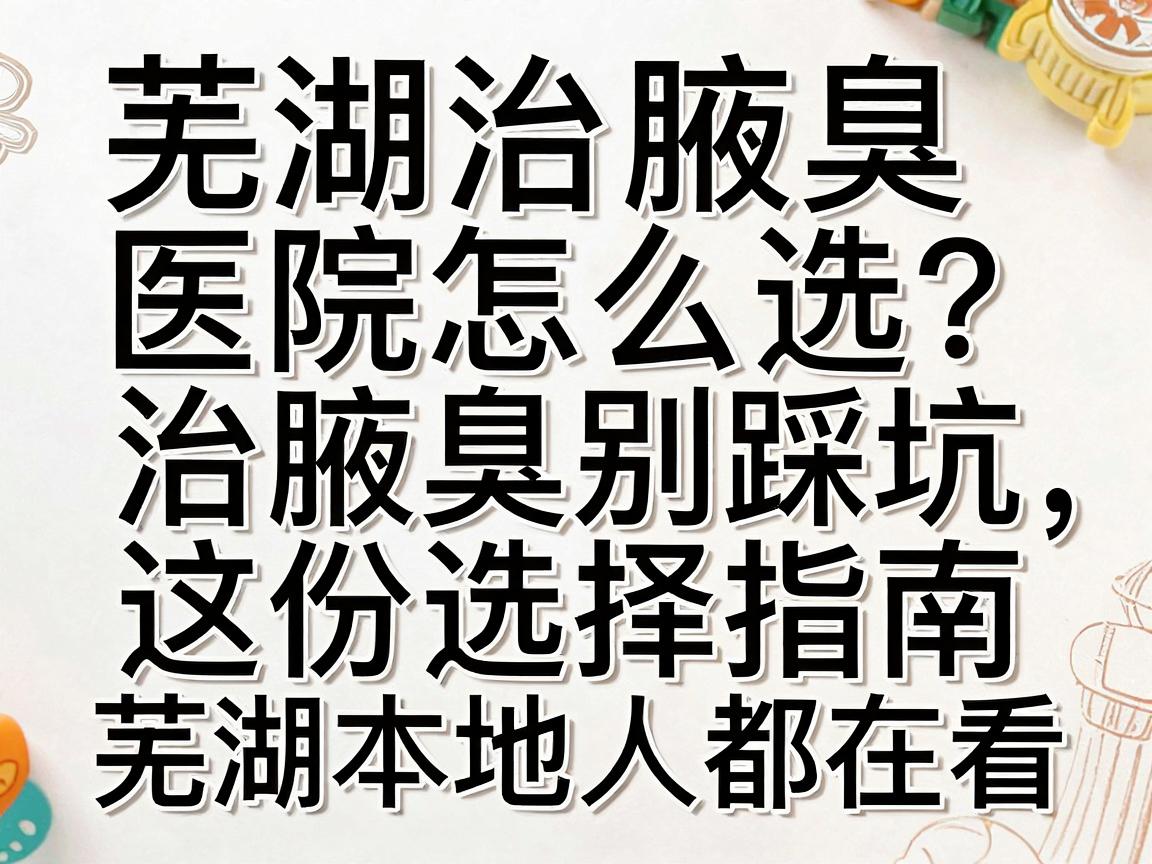 芜湖治腋臭医院怎么选？治腋臭别踩坑，这份选择指南芜湖本地人都在看