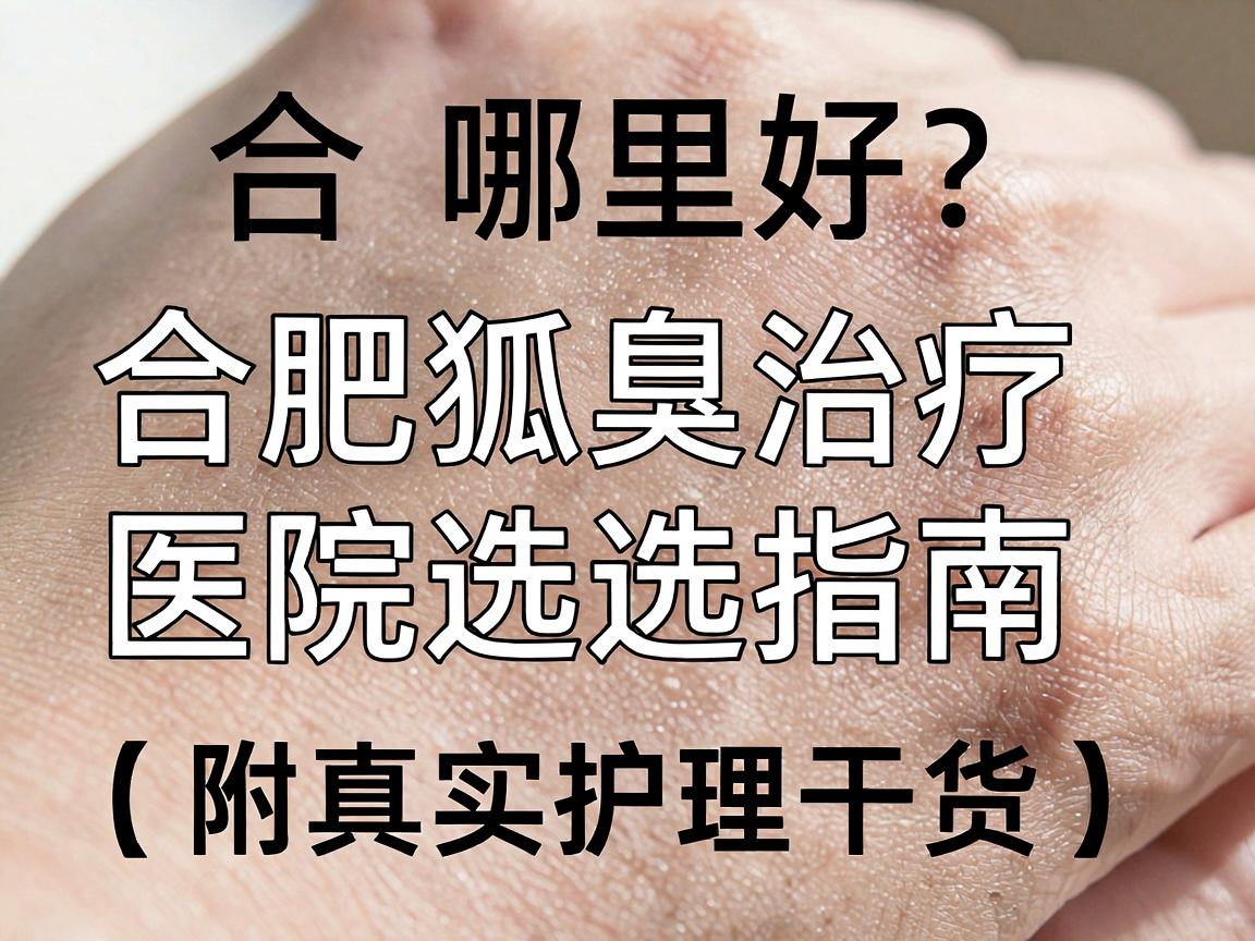 合肥狐臭治疗哪里好？合肥狐臭治疗医院选择指南（附真实护理干货）
