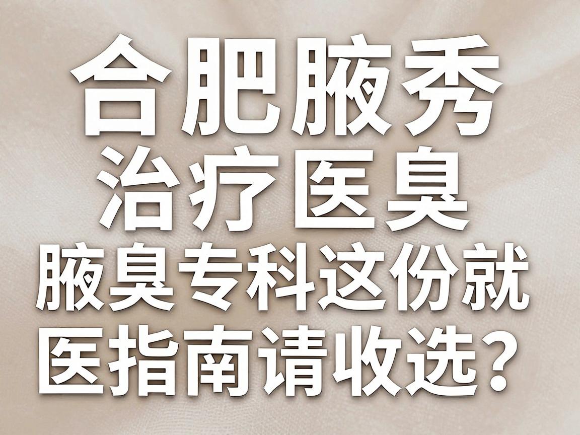合肥治疗腋臭医院怎么选？合肥腋秀腋臭专科这份就医指南请收好
