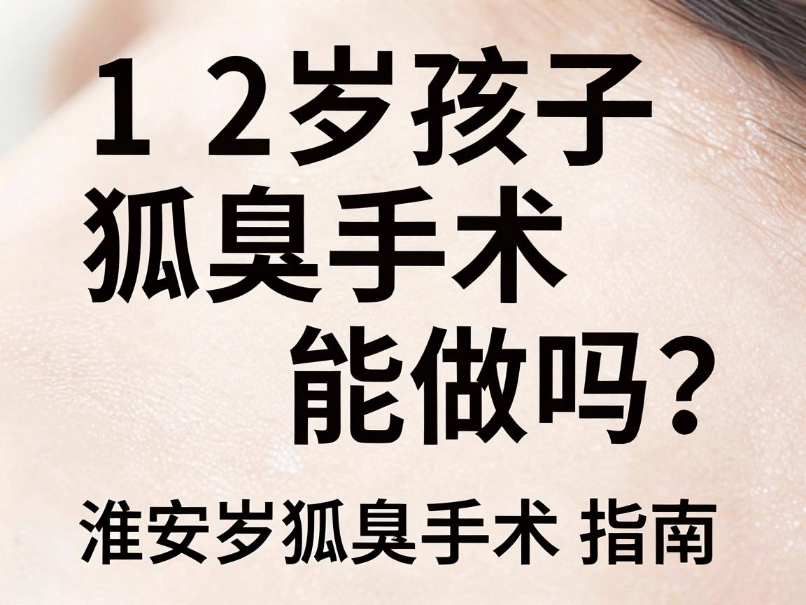 12岁孩子狐臭手术能做吗？淮南家长必看的12岁狐臭手术指南