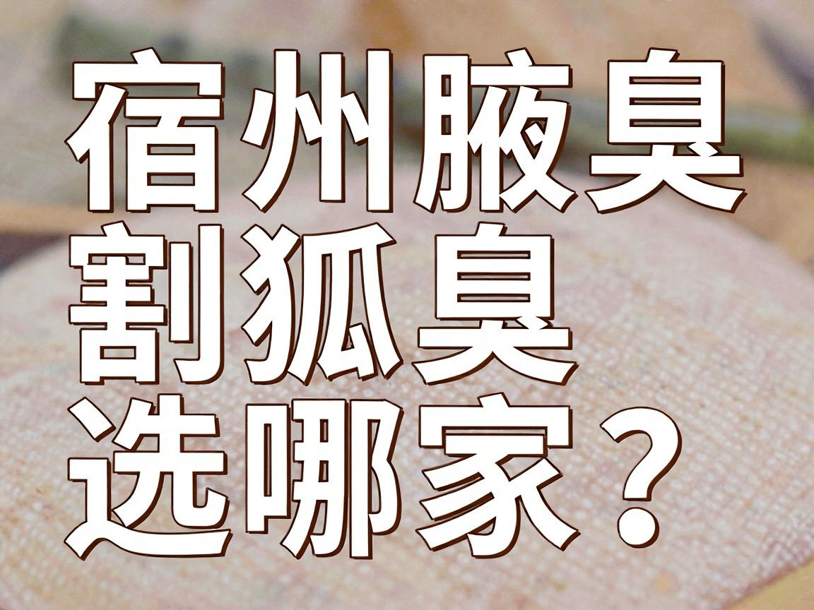 宿州割狐臭选哪家？宿州腋臭治疗医院的真相与实用攻略