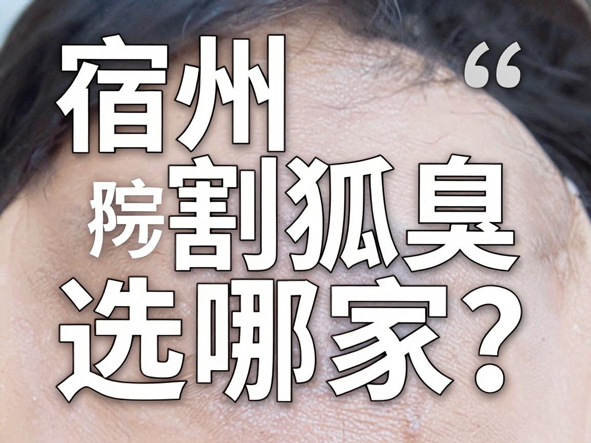 宿州割狐臭选哪家？宿州腋臭治疗医院的真相与实用攻略