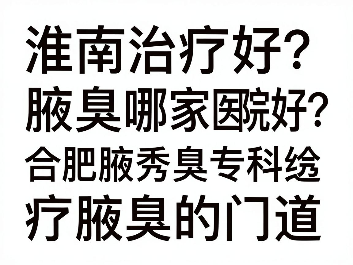 淮南治疗腋臭哪家医院好？合肥腋秀腋臭专科医生给你讲透治疗腋臭的门道