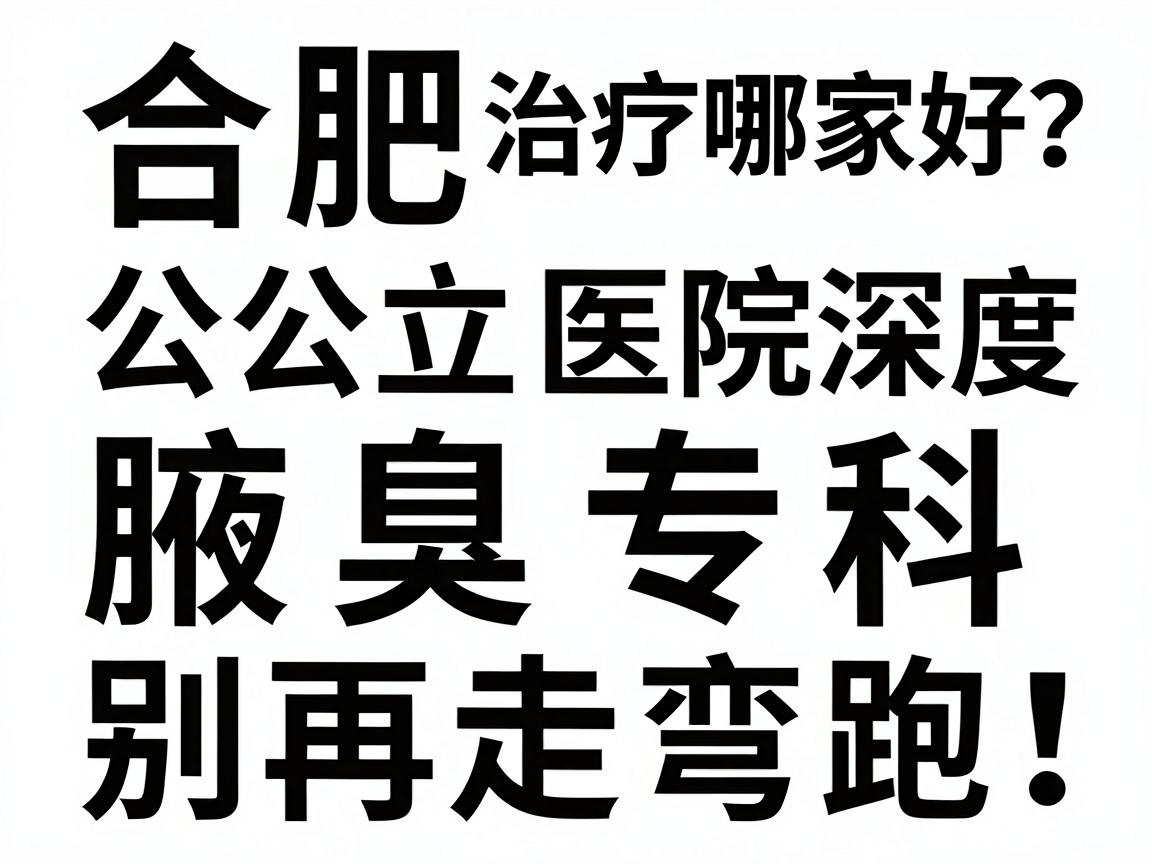 合肥治疗腋臭哪家好?公立医院与腋臭专科深度对比,别再走弯路! 合肥治疗腋臭哪家好?公立医院与腋臭专科深度对比,别再走弯路!