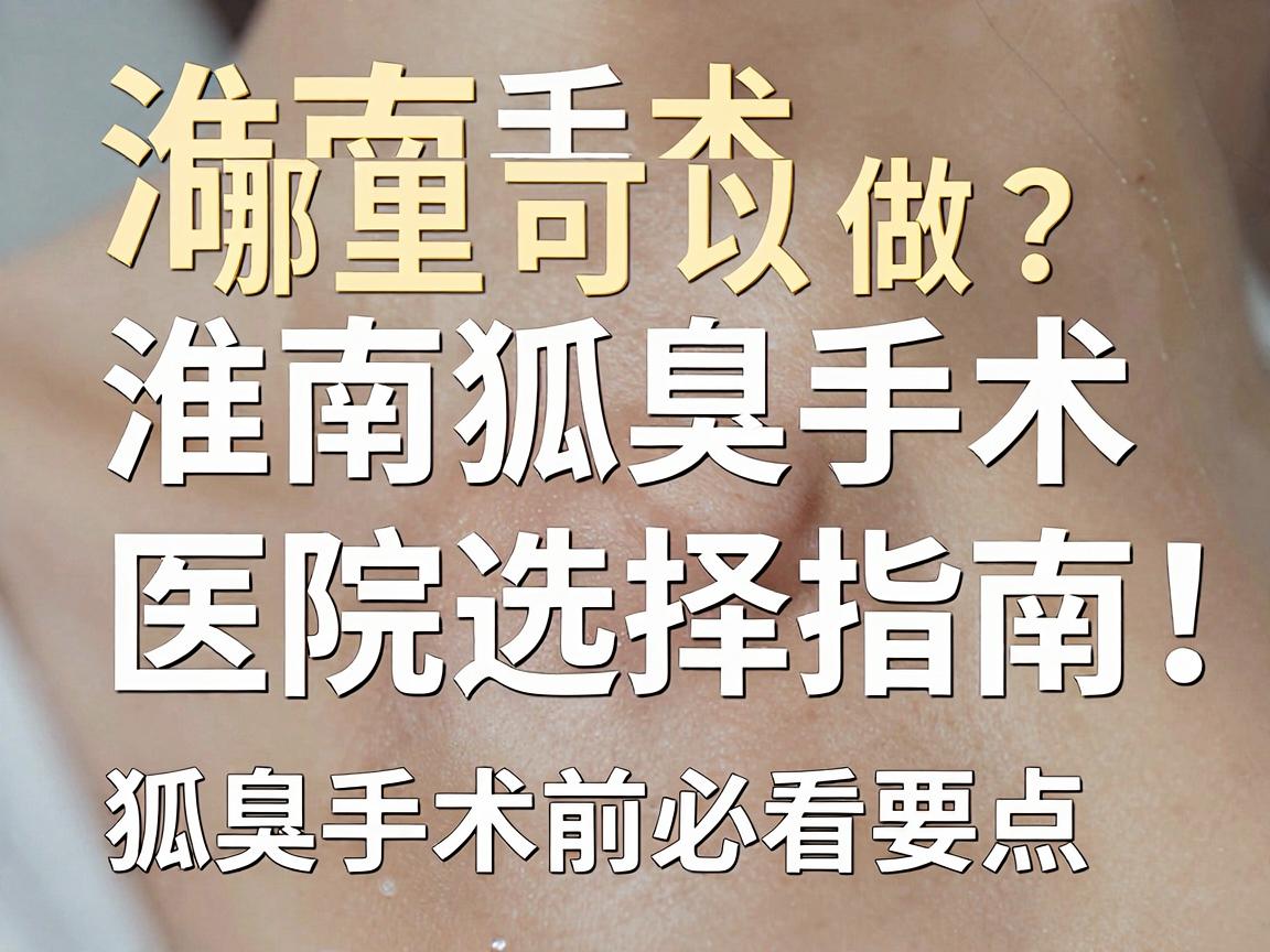 淮南狐臭手术哪里可以做？淮南狐臭手术医院选择指南，狐臭手术前必看要点
