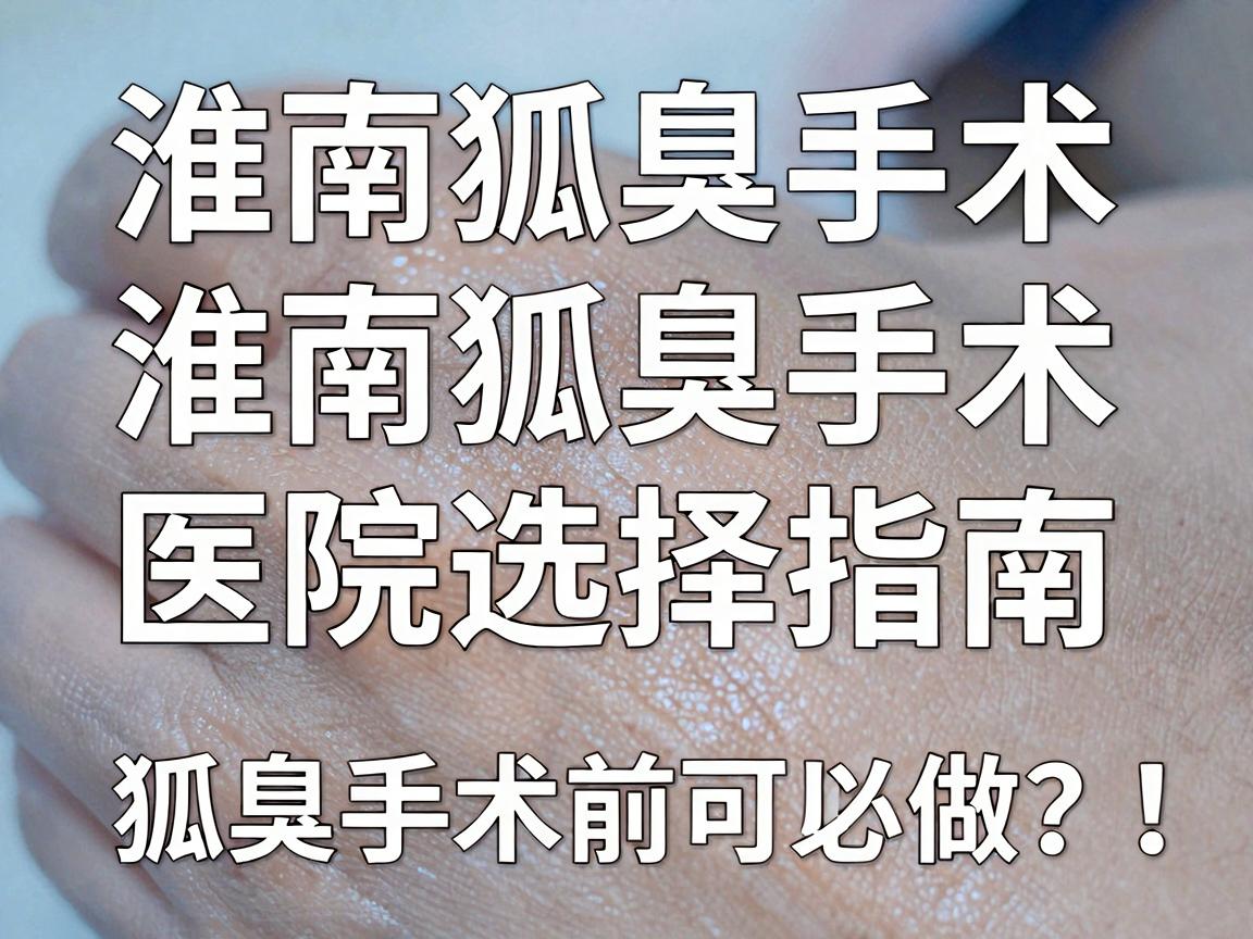 淮南狐臭手术哪里可以做？淮南狐臭手术医院选择指南，狐臭手术前必看要点
