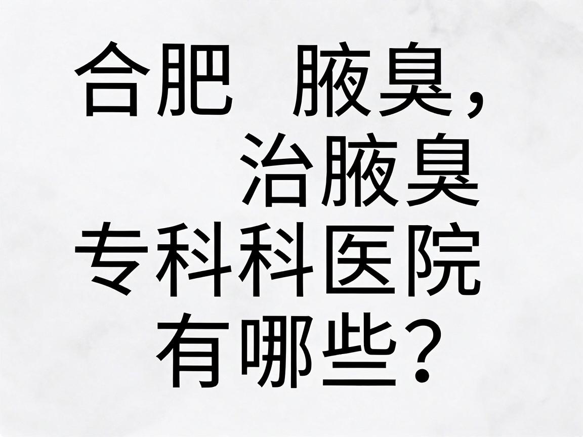 合肥治腋臭的医院有哪些？合肥腋臭专科医院的选择指南