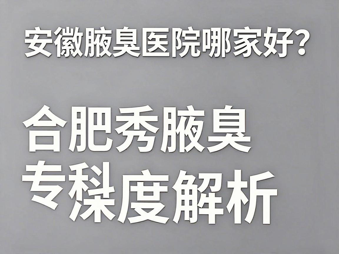 安徽腋臭医院哪家好？合肥腋秀腋臭专科深度解析，腋臭治疗选对医院是关键