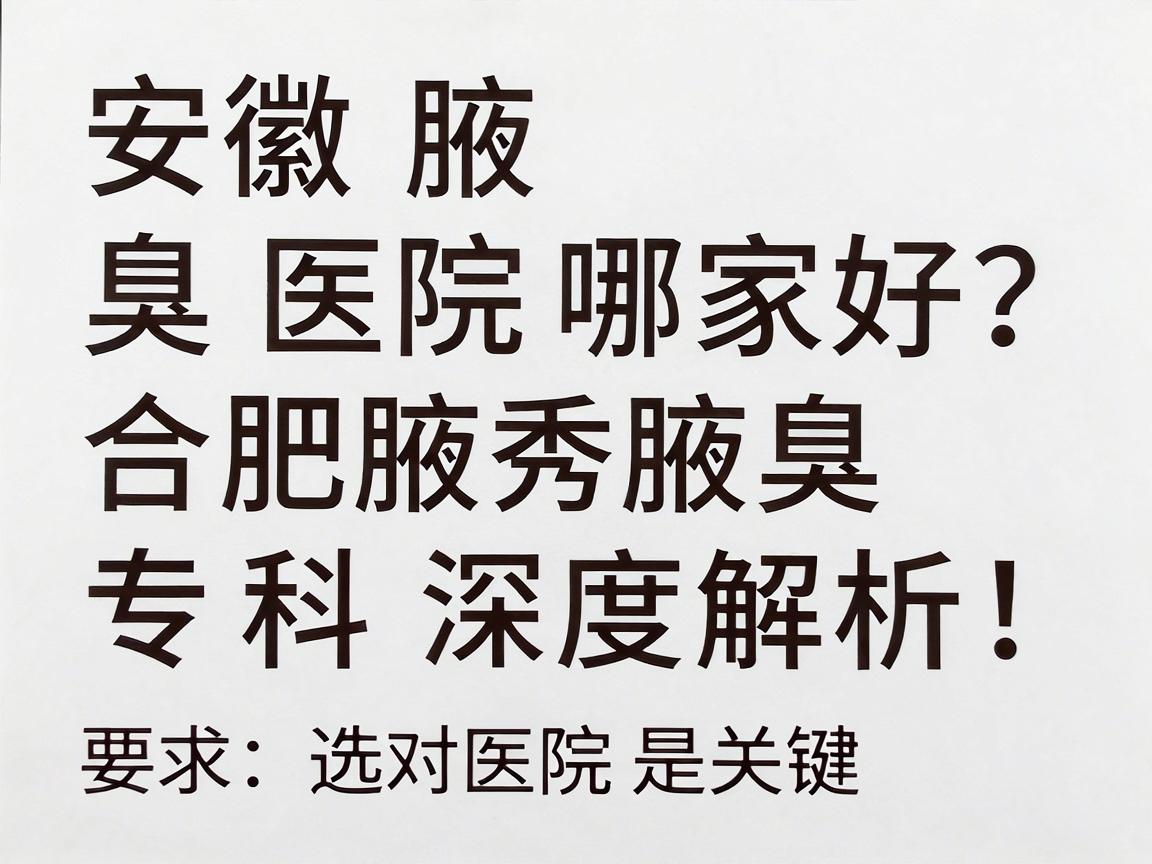 安徽腋臭医院哪家好？合肥腋秀腋臭专科深度解析，腋臭治疗选对医院是关键