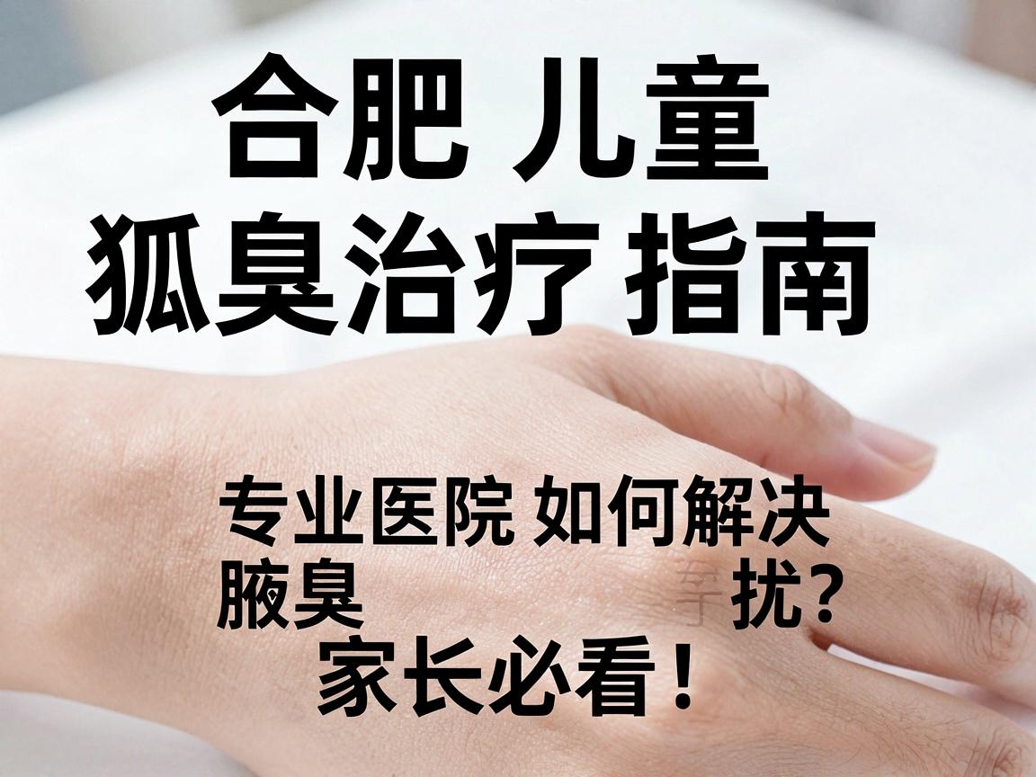 合肥儿童狐臭治疗指南，专业医院如何解决儿童腋臭困扰？家长必看！