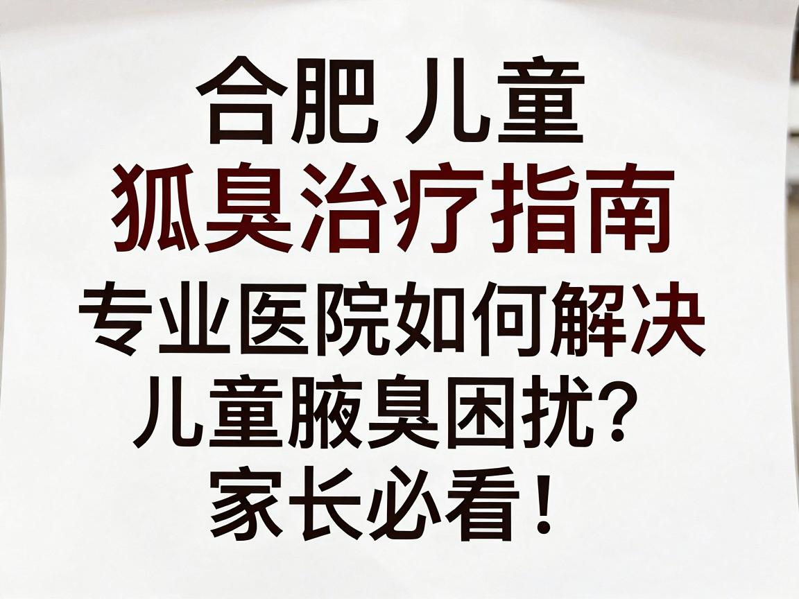 合肥儿童狐臭治疗指南，专业医院如何解决儿童腋臭困扰？家长必看！