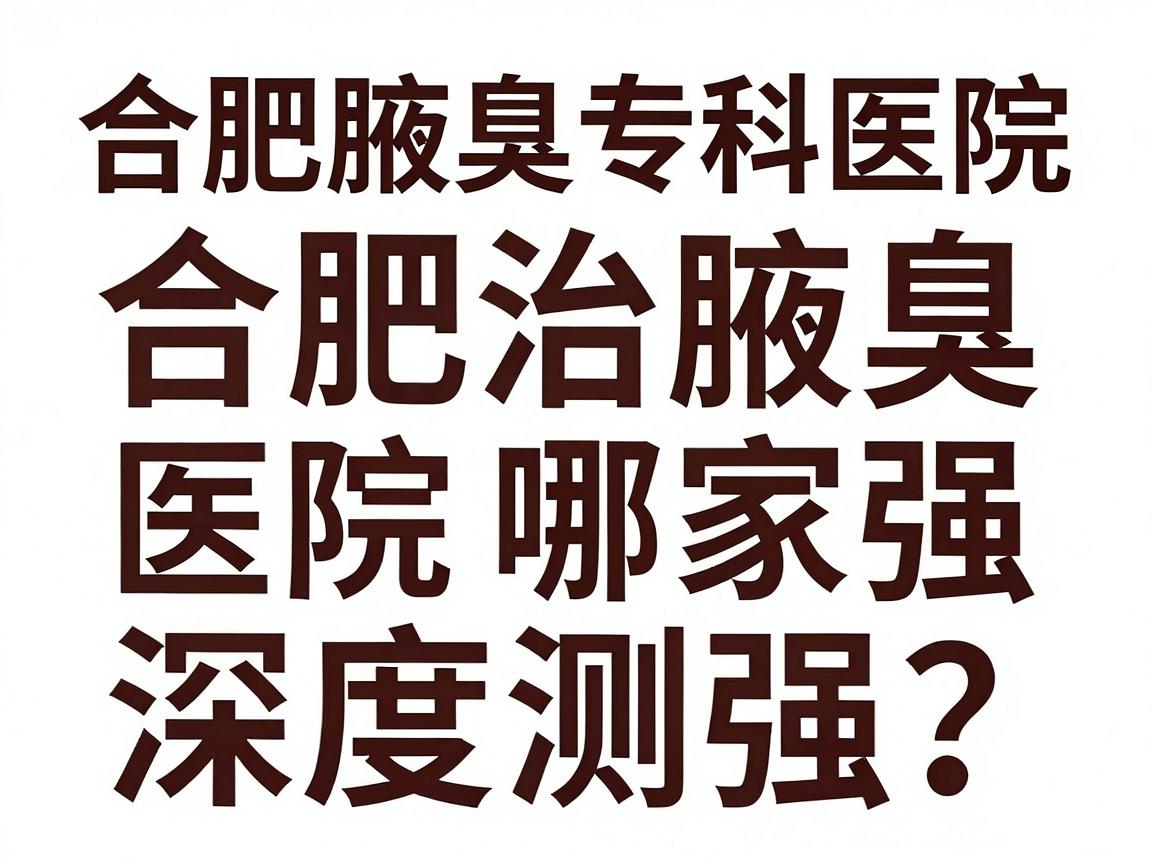 合肥治腋臭医院哪家强？合肥腋臭专科医院深度测评
