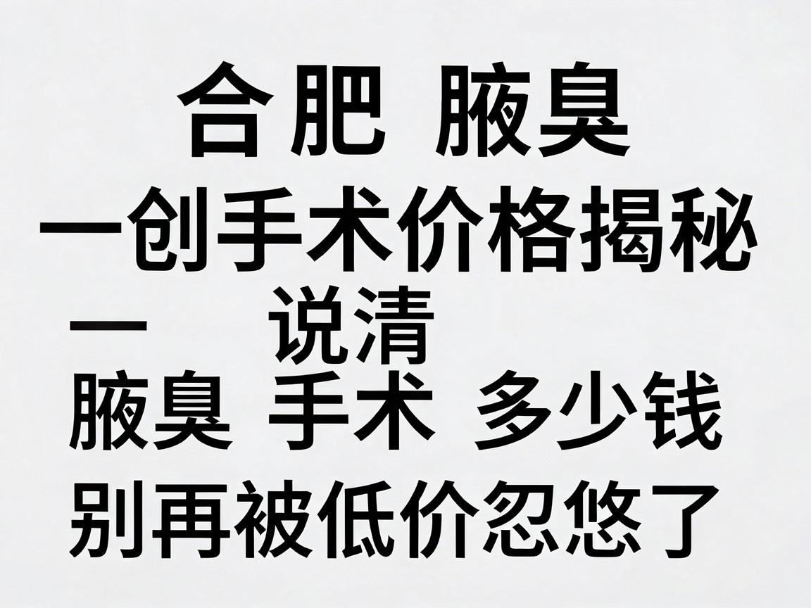 合肥腋臭微创手术价格揭秘，一次说清腋臭手术多少钱，别再被低价忽悠了