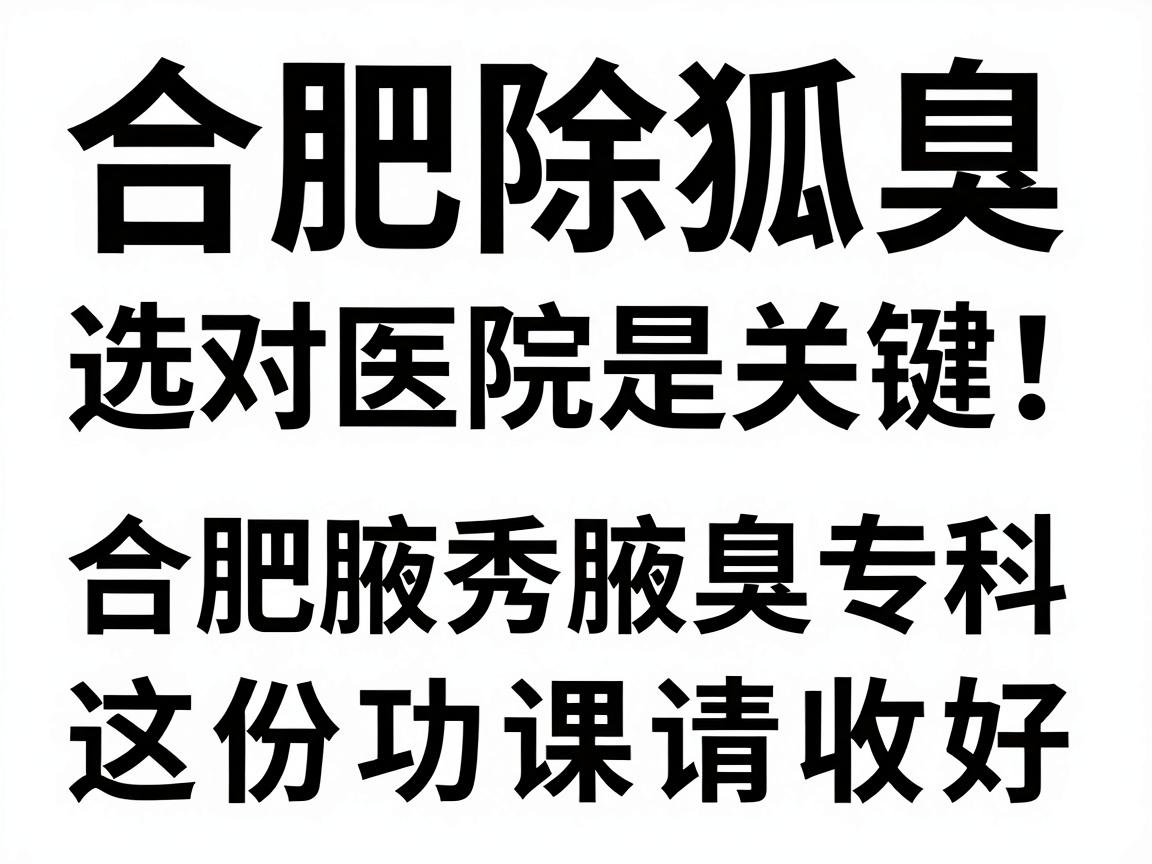 合肥除狐臭，选对医院是关键！合肥腋秀腋臭专科这份功课请收好