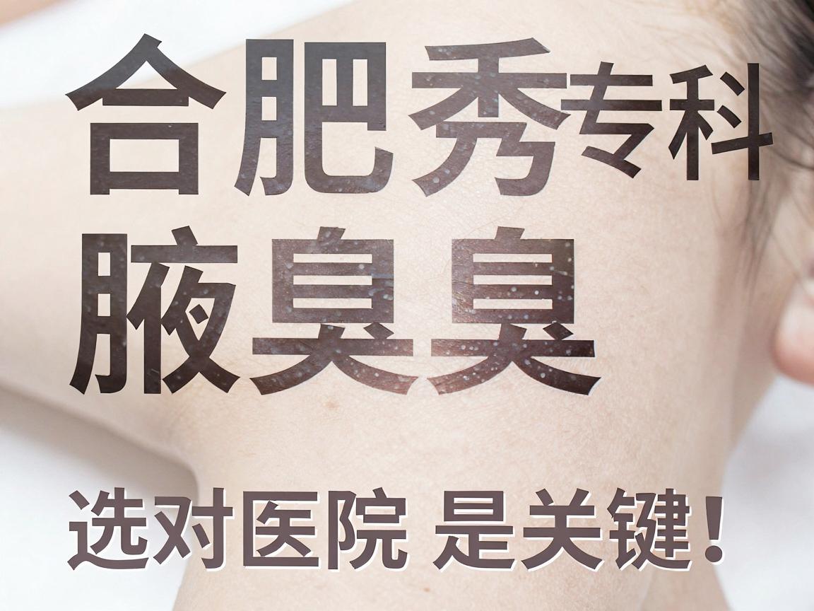 合肥腋秀腋臭专科，治腋臭，选对医院是关键！腋臭治疗有门道