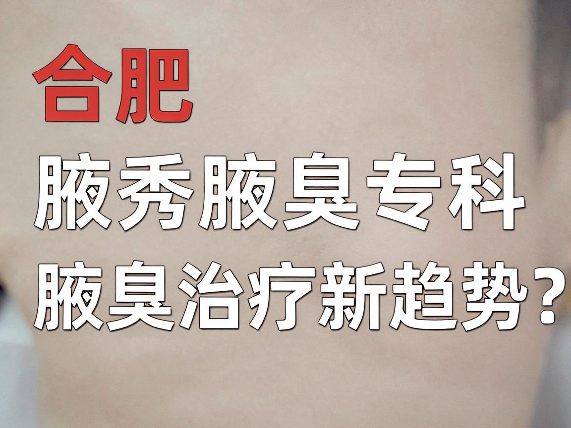 合肥腋秀腋臭专科,腋臭治疗新趋势,合肥腋臭医院怎么选?这些关键点别忽略 合肥腋秀腋臭专科,腋臭治疗新趋势,合肥腋臭医院怎么选?这些关键点别忽略