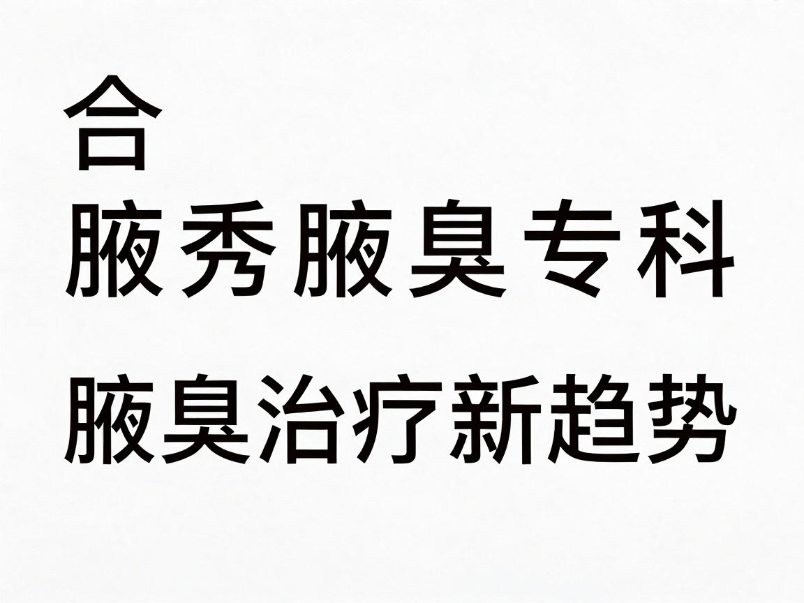 合肥腋秀腋臭专科,腋臭治疗新趋势,合肥腋臭医院怎么选?这些关键点别忽略 合肥腋秀腋臭专科,腋臭治疗新趋势,合肥腋臭医院怎么选?这些关键点别忽略
