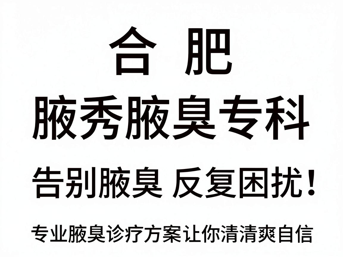 合肥腋秀腋臭专科，告别腋臭反复困扰，专业腋臭诊疗方案让你清爽自信