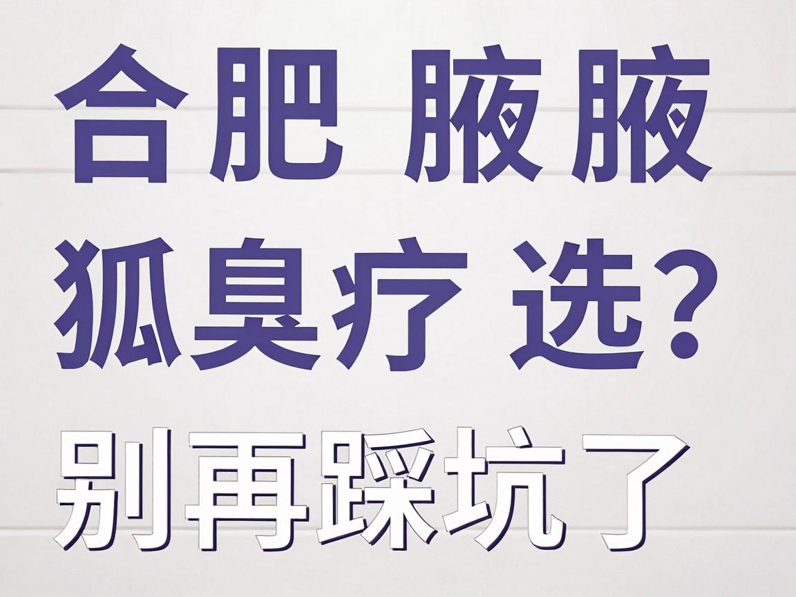 合肥腋秀腋臭专科科普 狐臭治疗怎么选？合肥哪家治疗最好？别再踩坑了