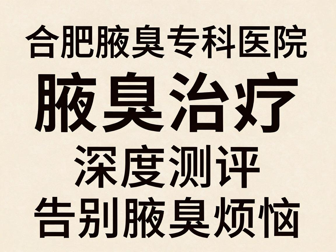 合肥腋臭治疗哪家好？合肥腋臭专科医院深度测评，告别腋臭烦恼
