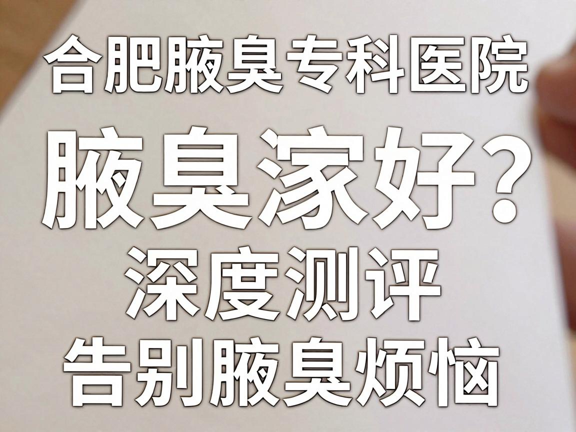 合肥腋臭治疗哪家好？合肥腋臭专科医院深度测评，告别腋臭烦恼