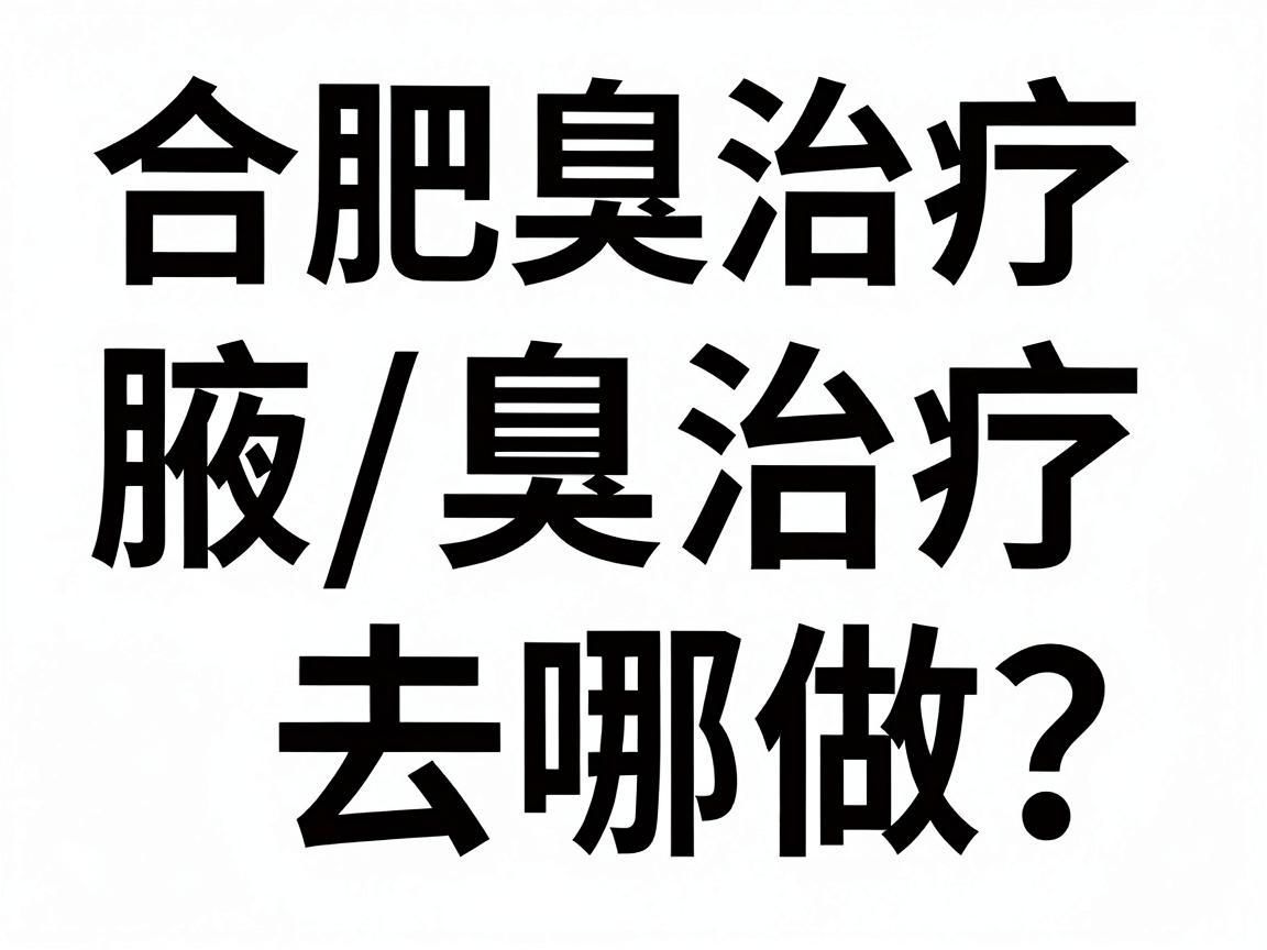 合肥腋臭治疗去哪做？这篇腋臭治疗指南说清合肥腋臭治疗的关键