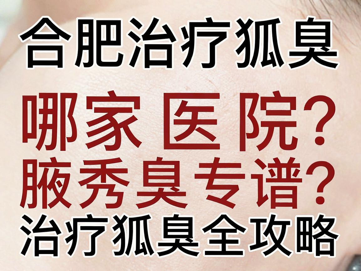 合肥治疗狐臭，哪家医院靠谱？本地人推荐的合肥腋秀腋臭专科治疗狐臭全攻略