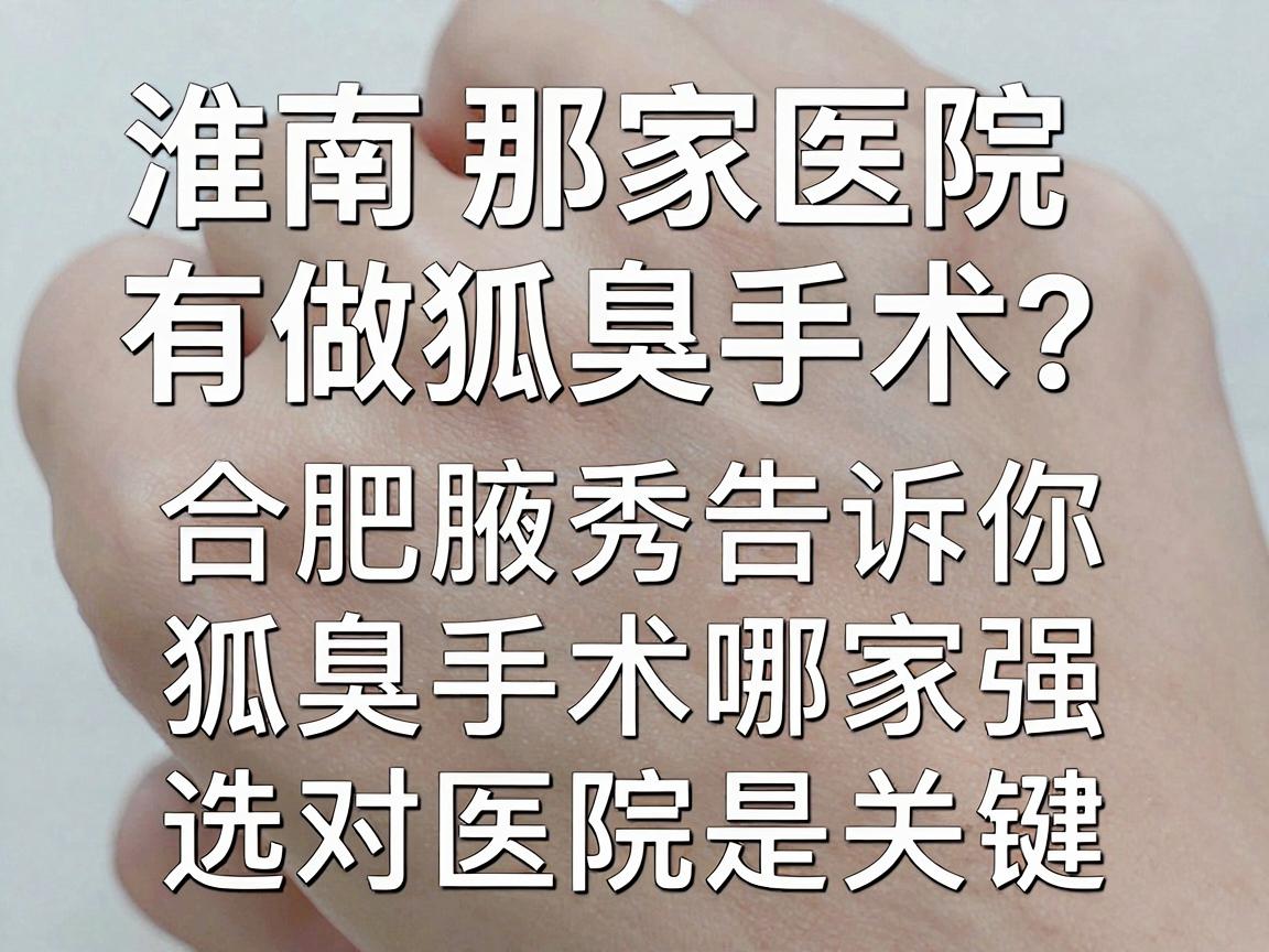 淮南那家医院有做狐臭手术？合肥腋秀告诉你，狐臭手术哪家强，选对医院是关键