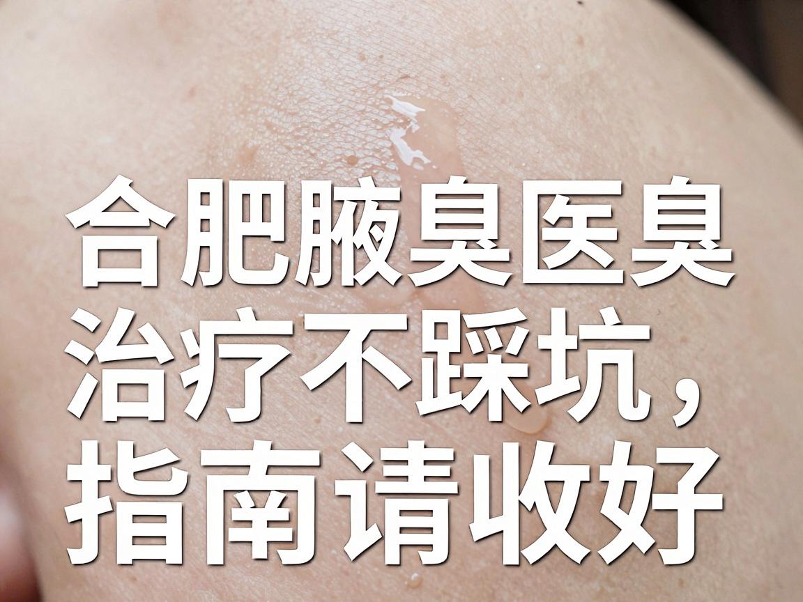 合肥腋臭医院怎么选？合肥腋臭治疗不踩坑，这份合肥腋臭医院指南请收好