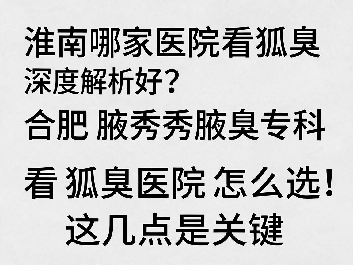 淮南哪家医院看狐臭好？合肥腋秀腋臭专科深度解析，看狐臭医院怎么选，这几点是关键