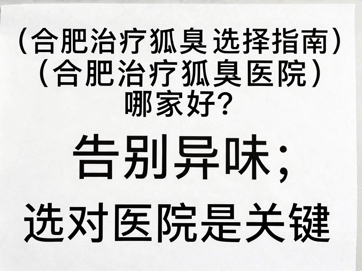 合肥治疗狐臭医院哪家好？告别异味，选对医院是关键（合肥治疗狐臭医院选择指南）