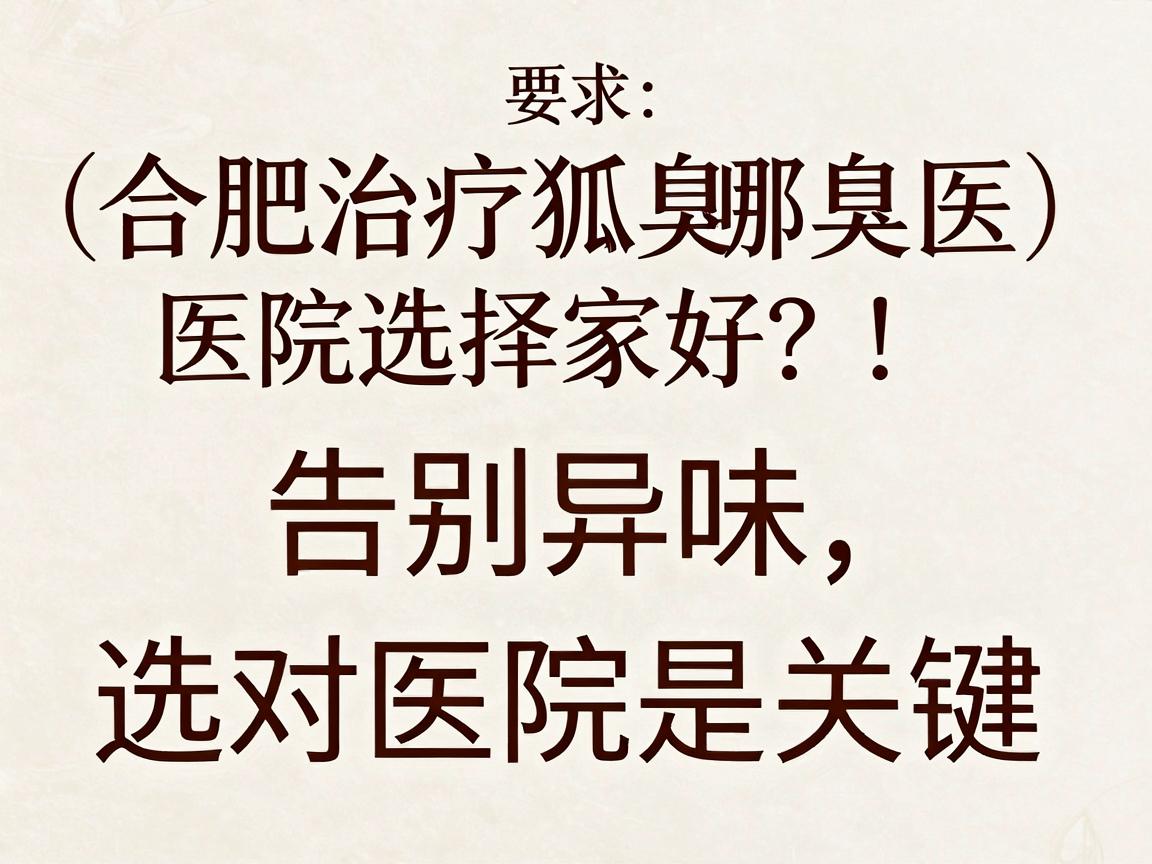 合肥治疗狐臭医院哪家好？告别异味，选对医院是关键（合肥治疗狐臭医院选择指南）