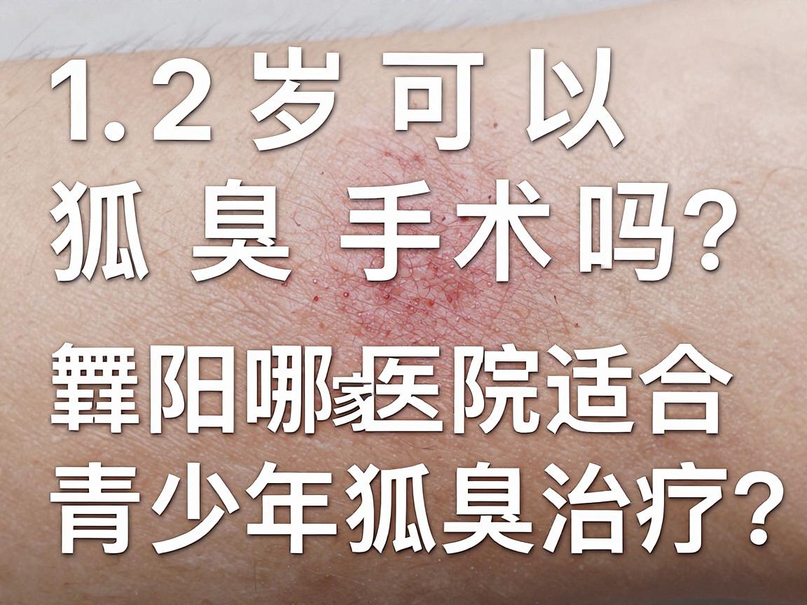 12岁可以狐臭手术吗？阜阳哪家医院适合青少年狐臭治疗？这些关键点家长必看！